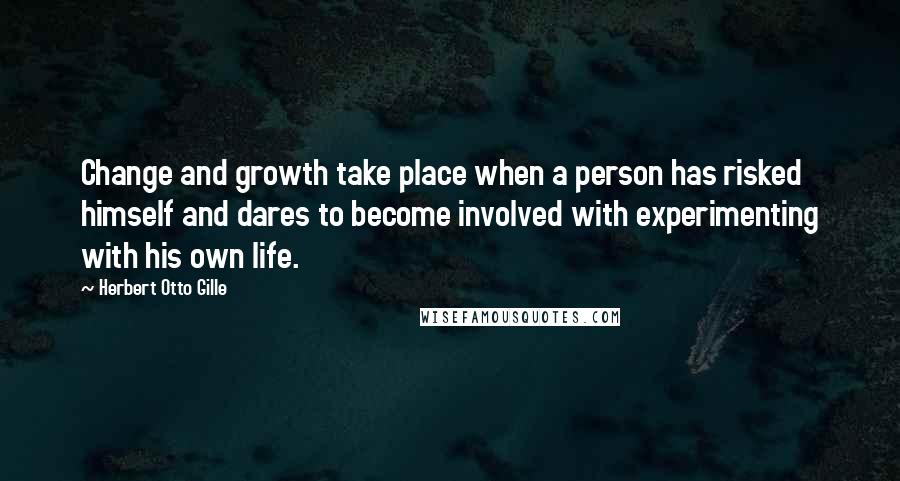 Herbert Otto Gille Quotes: Change and growth take place when a person has risked himself and dares to become involved with experimenting with his own life.