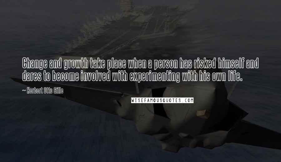 Herbert Otto Gille Quotes: Change and growth take place when a person has risked himself and dares to become involved with experimenting with his own life.