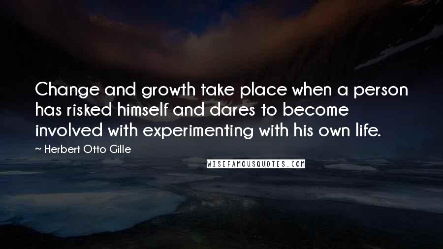 Herbert Otto Gille Quotes: Change and growth take place when a person has risked himself and dares to become involved with experimenting with his own life.