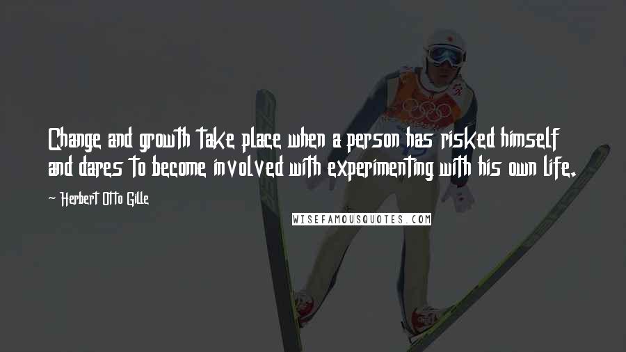 Herbert Otto Gille Quotes: Change and growth take place when a person has risked himself and dares to become involved with experimenting with his own life.