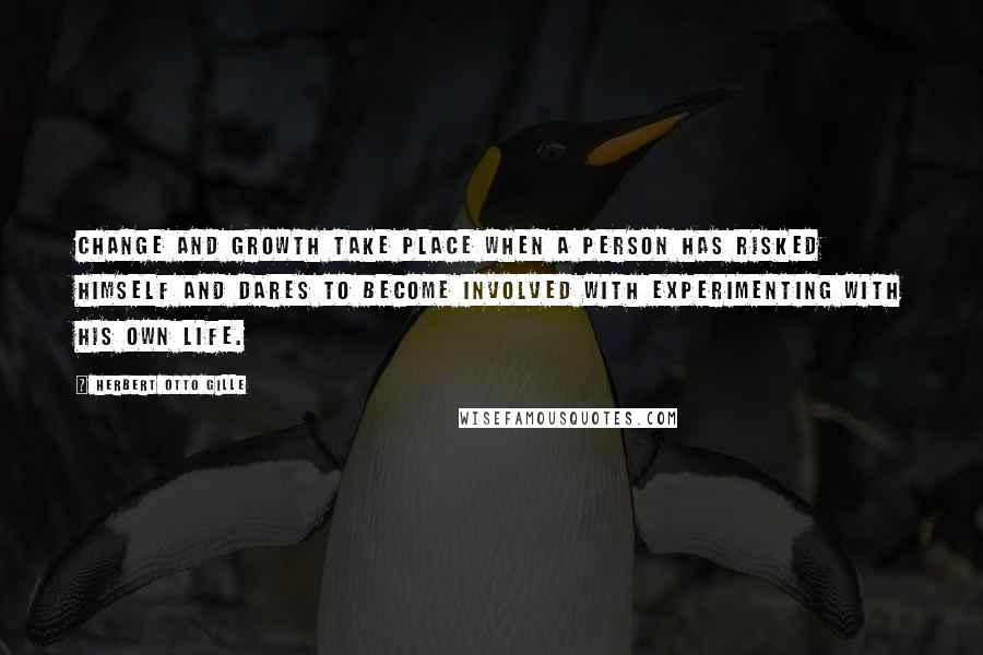 Herbert Otto Gille Quotes: Change and growth take place when a person has risked himself and dares to become involved with experimenting with his own life.