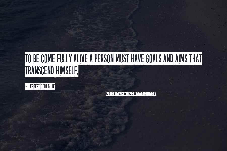 Herbert Otto Gille Quotes: To be come fully alive a person must have goals and aims that transcend himself.