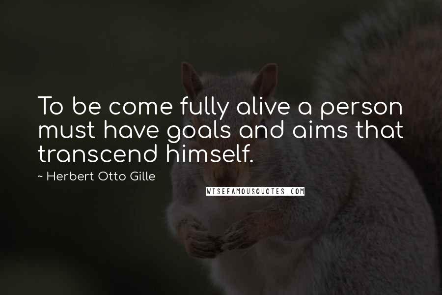 Herbert Otto Gille Quotes: To be come fully alive a person must have goals and aims that transcend himself.