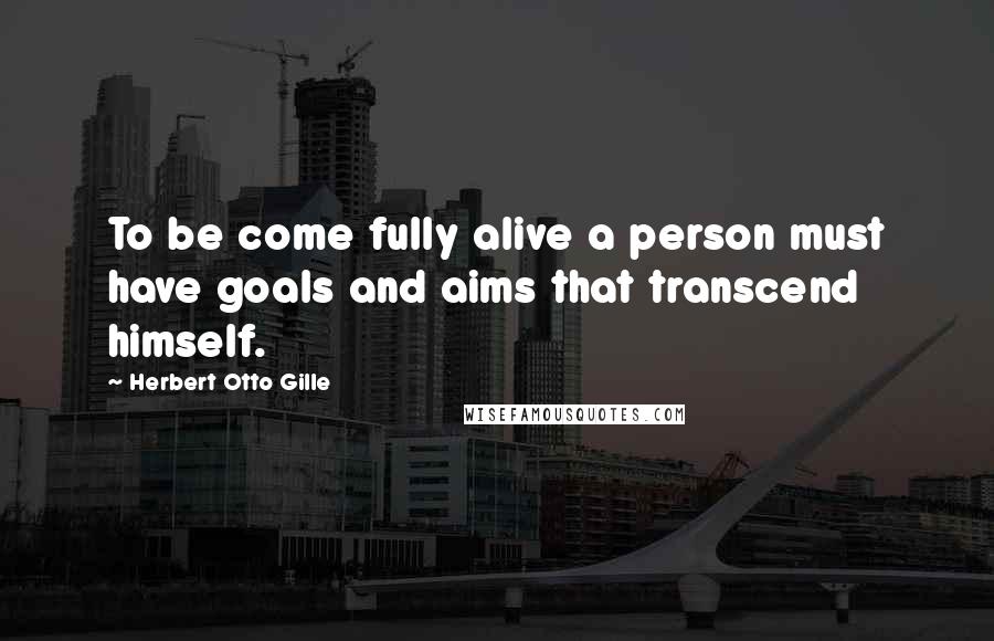 Herbert Otto Gille Quotes: To be come fully alive a person must have goals and aims that transcend himself.