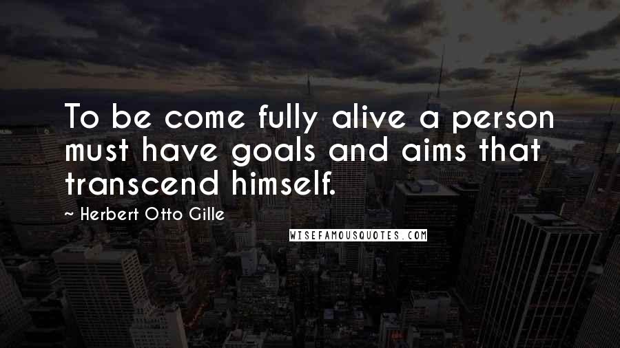 Herbert Otto Gille Quotes: To be come fully alive a person must have goals and aims that transcend himself.