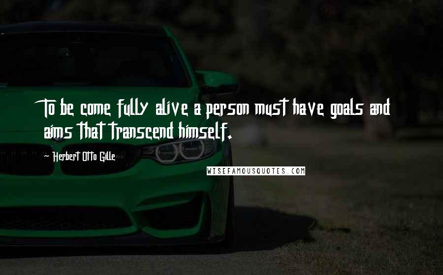 Herbert Otto Gille Quotes: To be come fully alive a person must have goals and aims that transcend himself.