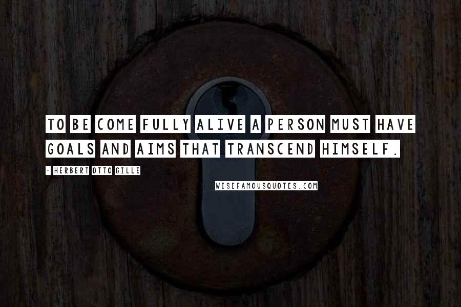 Herbert Otto Gille Quotes: To be come fully alive a person must have goals and aims that transcend himself.