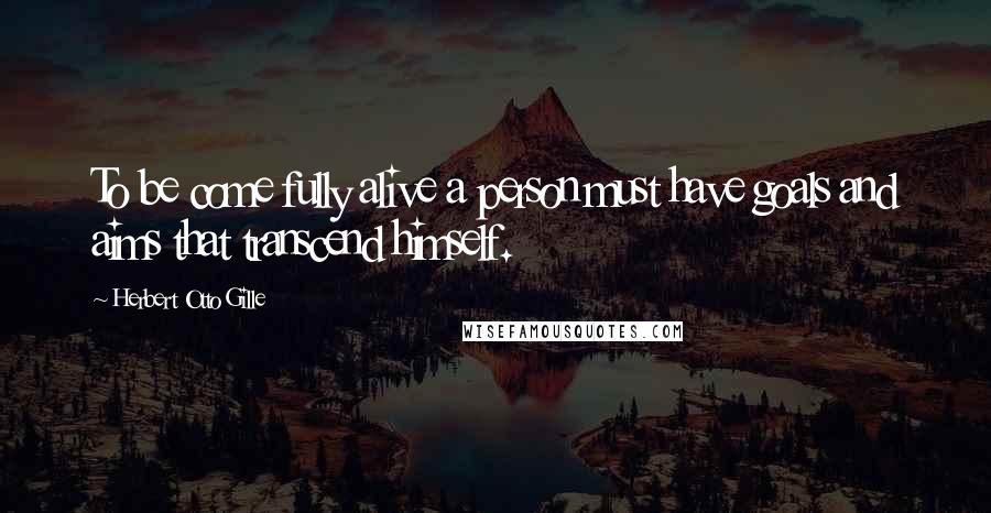 Herbert Otto Gille Quotes: To be come fully alive a person must have goals and aims that transcend himself.