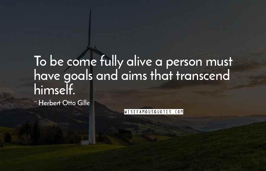 Herbert Otto Gille Quotes: To be come fully alive a person must have goals and aims that transcend himself.