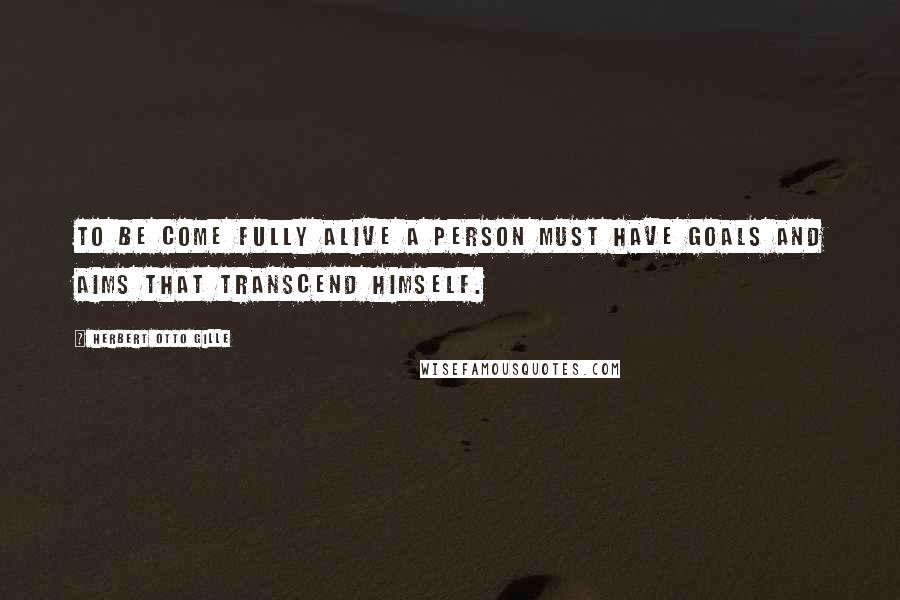 Herbert Otto Gille Quotes: To be come fully alive a person must have goals and aims that transcend himself.