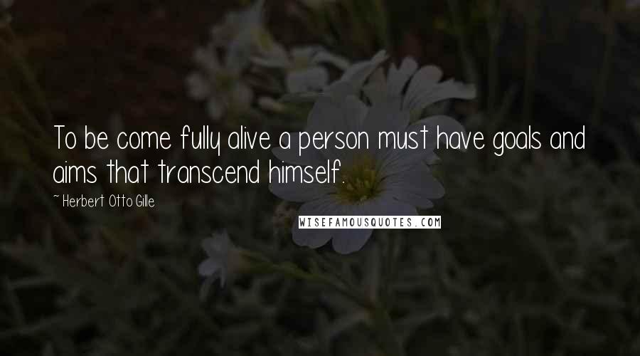 Herbert Otto Gille Quotes: To be come fully alive a person must have goals and aims that transcend himself.