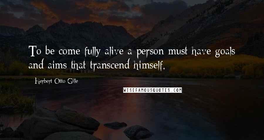 Herbert Otto Gille Quotes: To be come fully alive a person must have goals and aims that transcend himself.