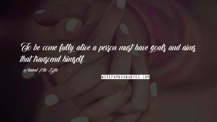 Herbert Otto Gille Quotes: To be come fully alive a person must have goals and aims that transcend himself.