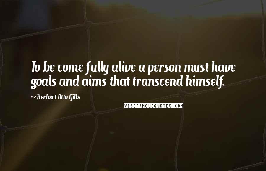 Herbert Otto Gille Quotes: To be come fully alive a person must have goals and aims that transcend himself.