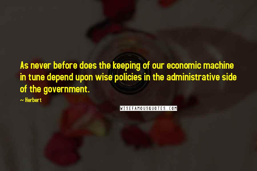 Herbert Quotes: As never before does the keeping of our economic machine in tune depend upon wise policies in the administrative side of the government.