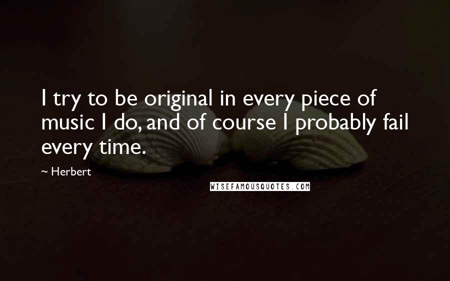 Herbert Quotes: I try to be original in every piece of music I do, and of course I probably fail every time.