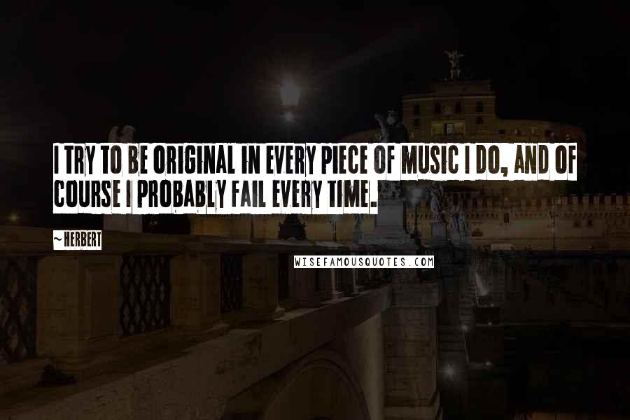 Herbert Quotes: I try to be original in every piece of music I do, and of course I probably fail every time.