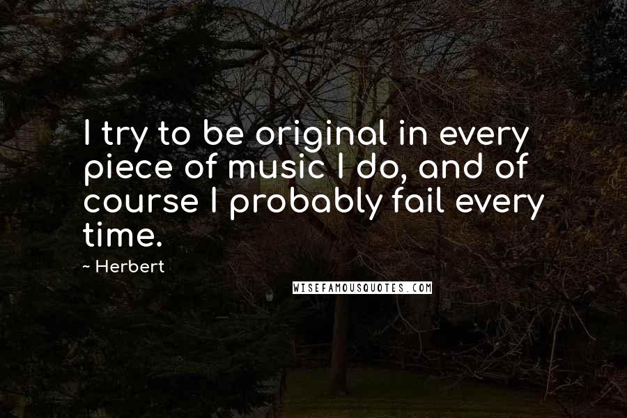 Herbert Quotes: I try to be original in every piece of music I do, and of course I probably fail every time.