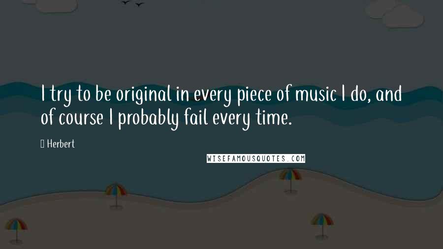 Herbert Quotes: I try to be original in every piece of music I do, and of course I probably fail every time.