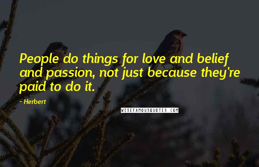 Herbert Quotes: People do things for love and belief and passion, not just because they're paid to do it.