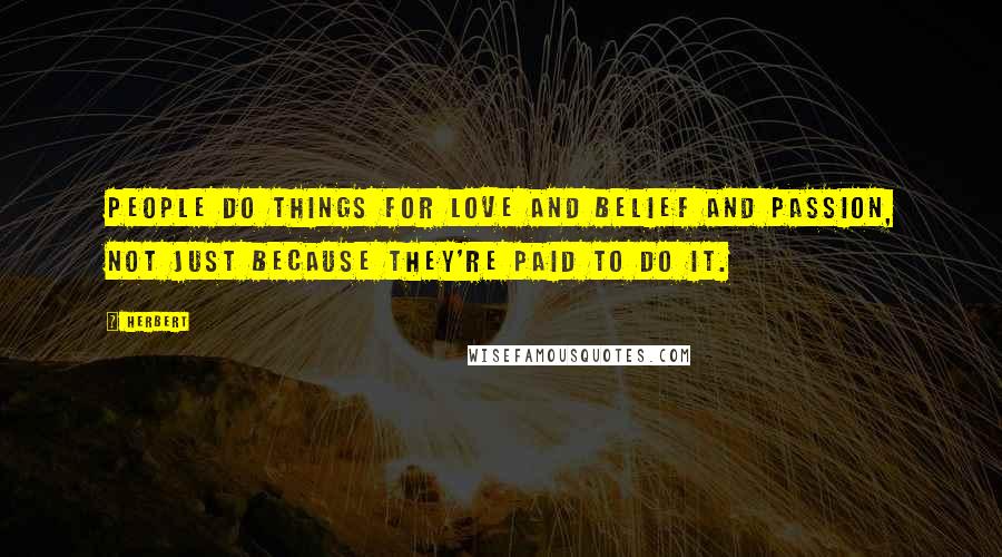 Herbert Quotes: People do things for love and belief and passion, not just because they're paid to do it.