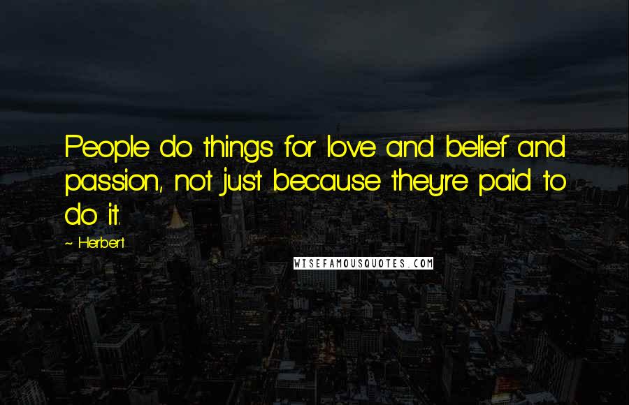 Herbert Quotes: People do things for love and belief and passion, not just because they're paid to do it.