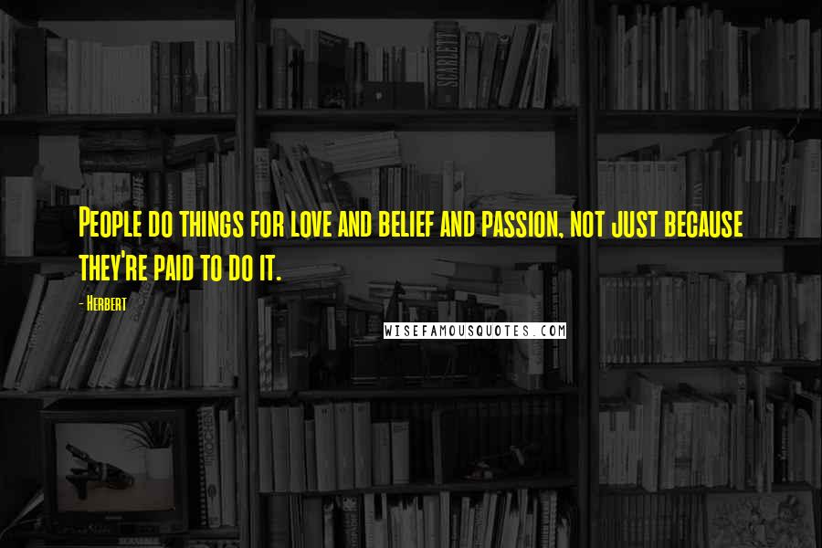 Herbert Quotes: People do things for love and belief and passion, not just because they're paid to do it.