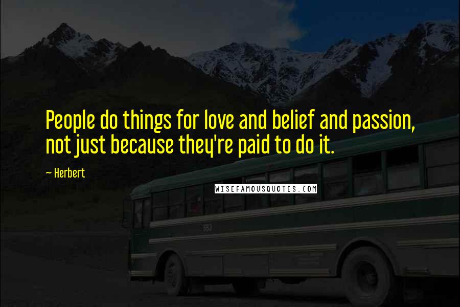 Herbert Quotes: People do things for love and belief and passion, not just because they're paid to do it.