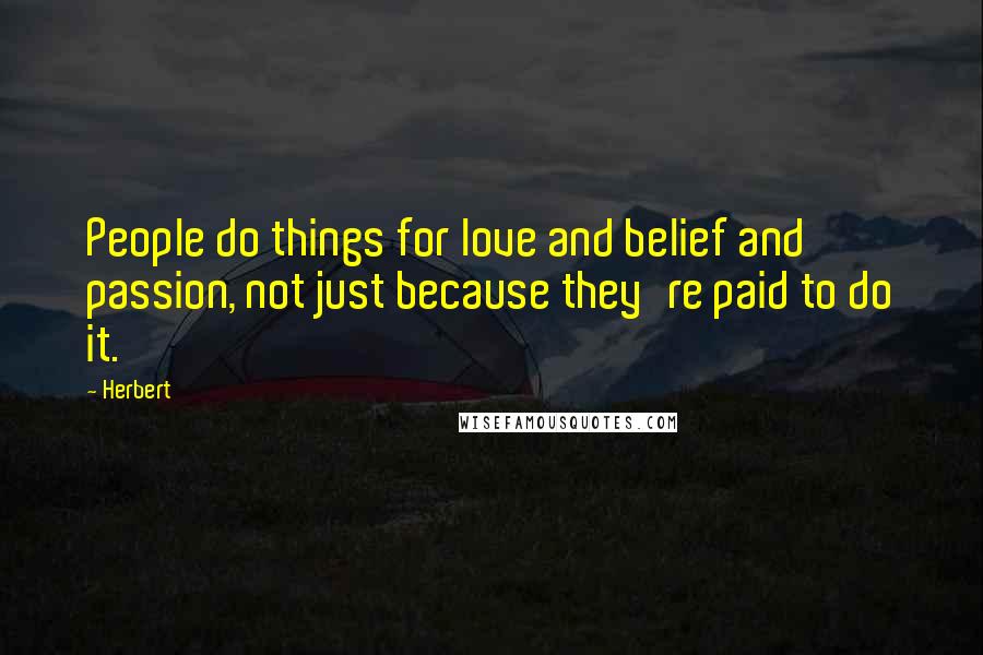 Herbert Quotes: People do things for love and belief and passion, not just because they're paid to do it.