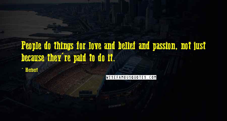 Herbert Quotes: People do things for love and belief and passion, not just because they're paid to do it.