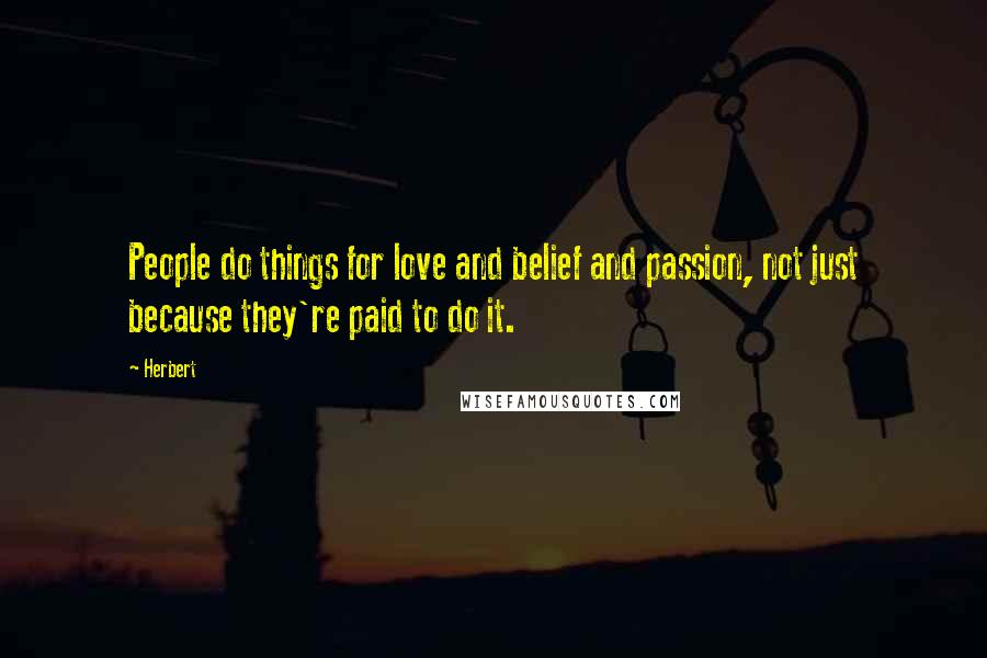 Herbert Quotes: People do things for love and belief and passion, not just because they're paid to do it.