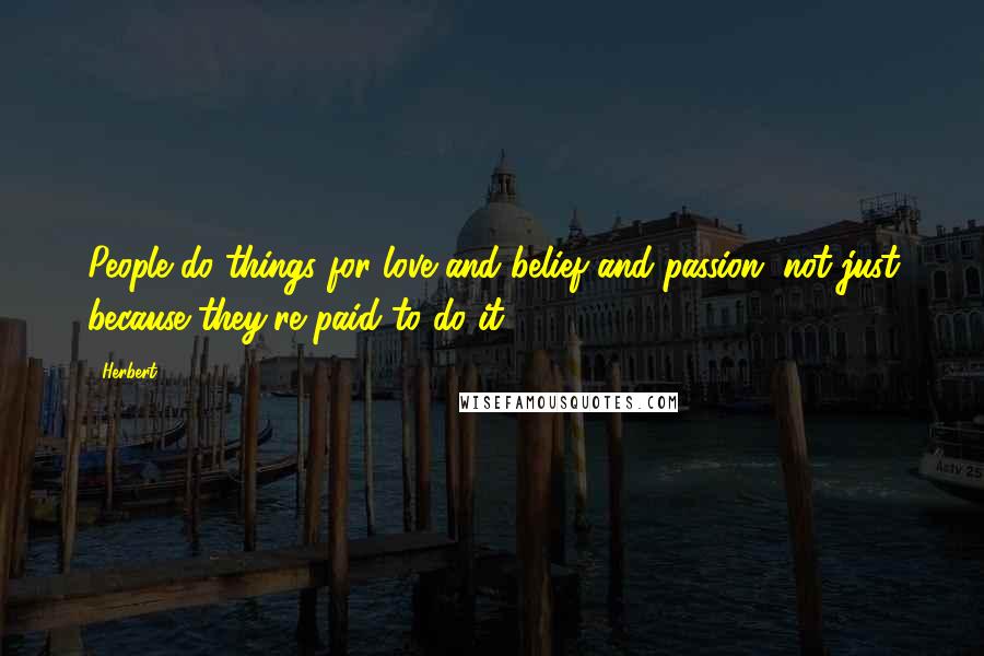 Herbert Quotes: People do things for love and belief and passion, not just because they're paid to do it.