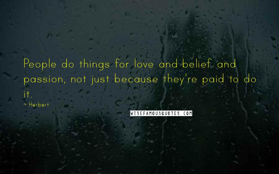 Herbert Quotes: People do things for love and belief and passion, not just because they're paid to do it.