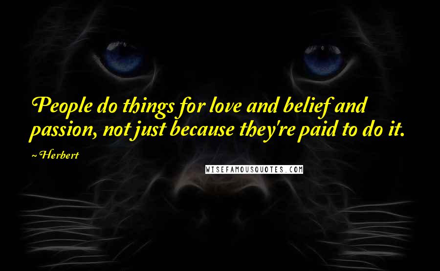 Herbert Quotes: People do things for love and belief and passion, not just because they're paid to do it.