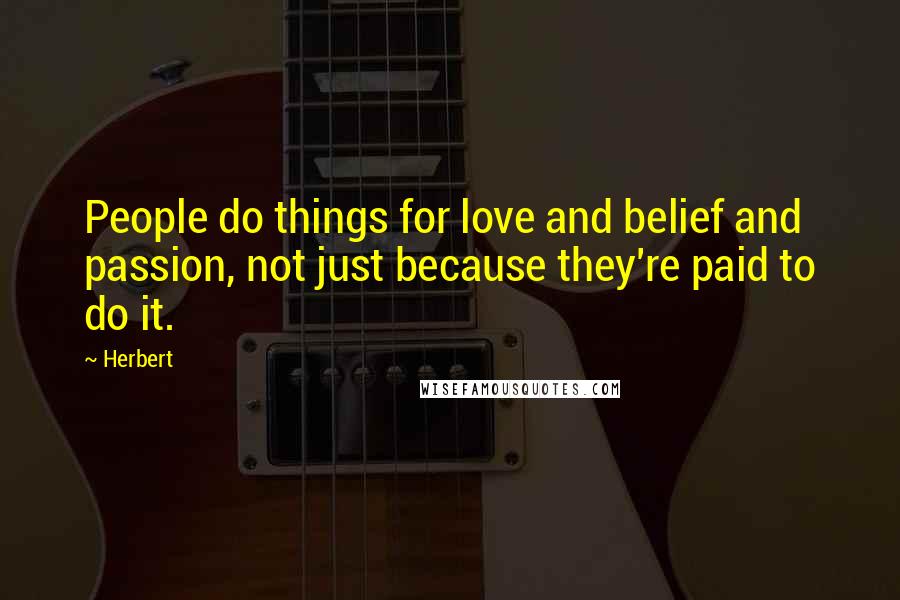 Herbert Quotes: People do things for love and belief and passion, not just because they're paid to do it.