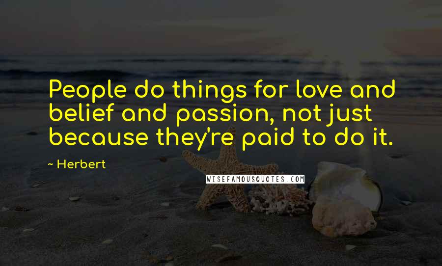 Herbert Quotes: People do things for love and belief and passion, not just because they're paid to do it.