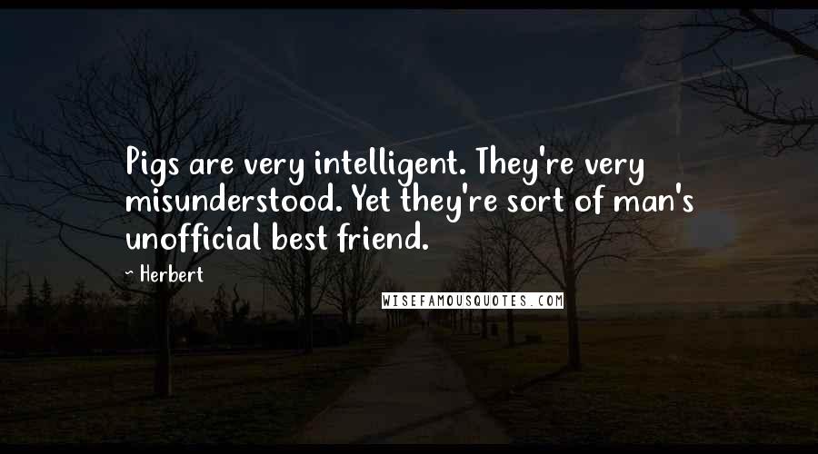 Herbert Quotes: Pigs are very intelligent. They're very misunderstood. Yet they're sort of man's unofficial best friend.