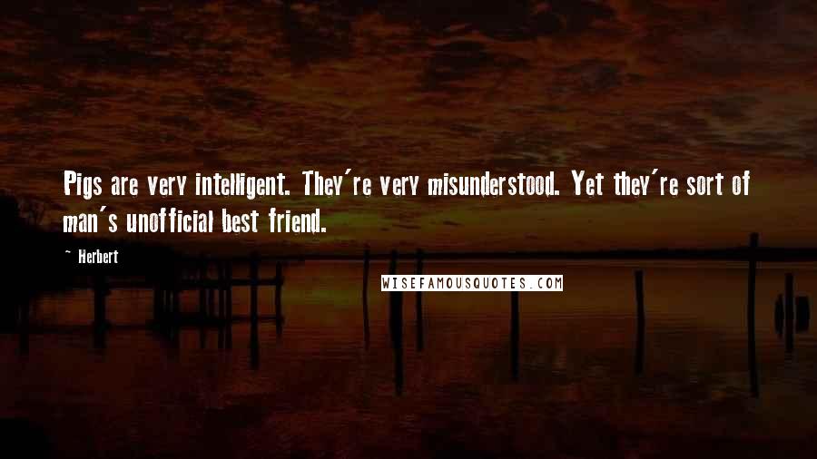 Herbert Quotes: Pigs are very intelligent. They're very misunderstood. Yet they're sort of man's unofficial best friend.