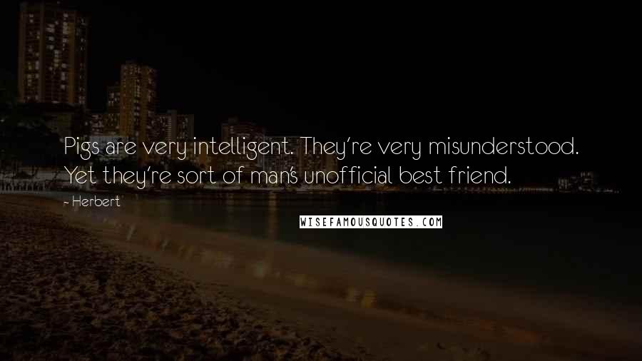 Herbert Quotes: Pigs are very intelligent. They're very misunderstood. Yet they're sort of man's unofficial best friend.