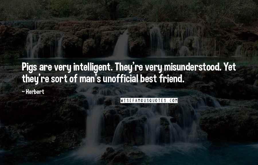 Herbert Quotes: Pigs are very intelligent. They're very misunderstood. Yet they're sort of man's unofficial best friend.