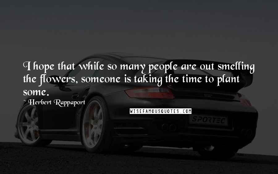 Herbert Rappaport Quotes: I hope that while so many people are out smelling the flowers, someone is taking the time to plant some.