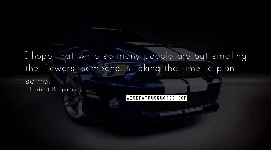 Herbert Rappaport Quotes: I hope that while so many people are out smelling the flowers, someone is taking the time to plant some.