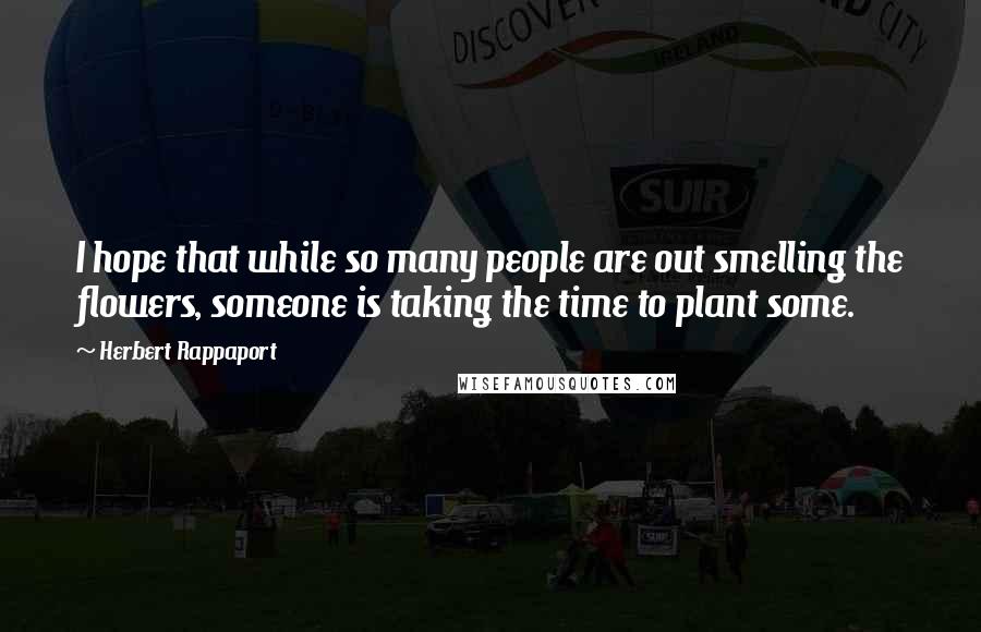 Herbert Rappaport Quotes: I hope that while so many people are out smelling the flowers, someone is taking the time to plant some.