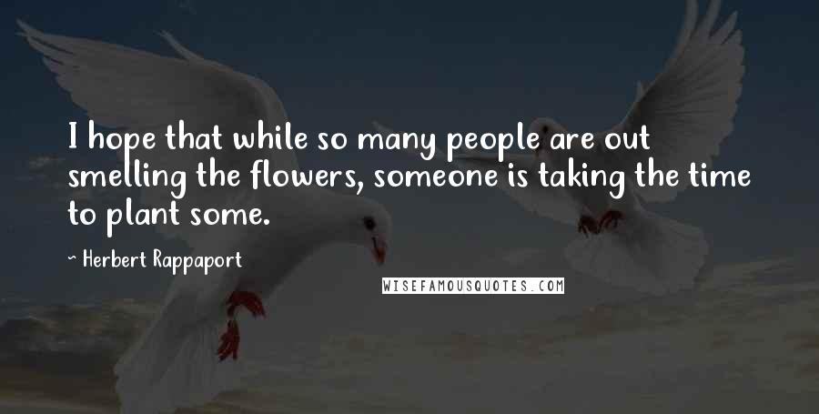 Herbert Rappaport Quotes: I hope that while so many people are out smelling the flowers, someone is taking the time to plant some.