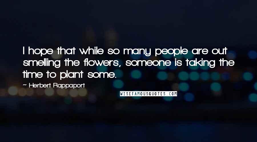 Herbert Rappaport Quotes: I hope that while so many people are out smelling the flowers, someone is taking the time to plant some.