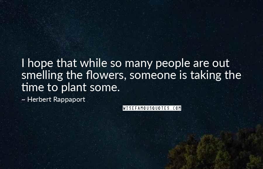 Herbert Rappaport Quotes: I hope that while so many people are out smelling the flowers, someone is taking the time to plant some.