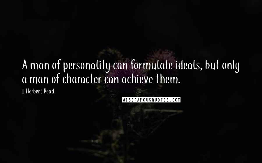 Herbert Read Quotes: A man of personality can formulate ideals, but only a man of character can achieve them.