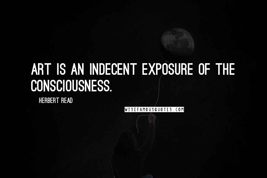 Herbert Read Quotes: Art is an indecent exposure of the consciousness.