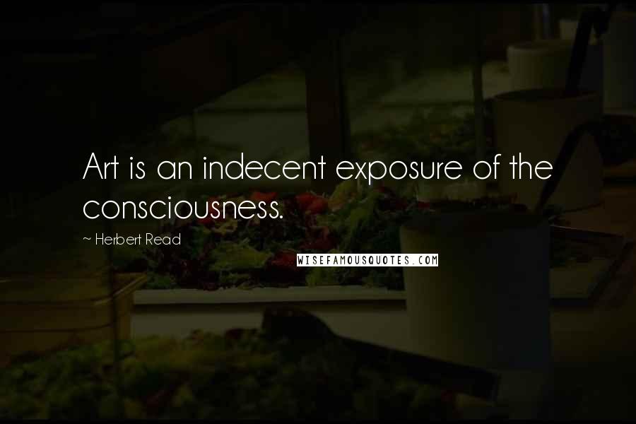 Herbert Read Quotes: Art is an indecent exposure of the consciousness.