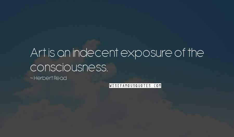 Herbert Read Quotes: Art is an indecent exposure of the consciousness.